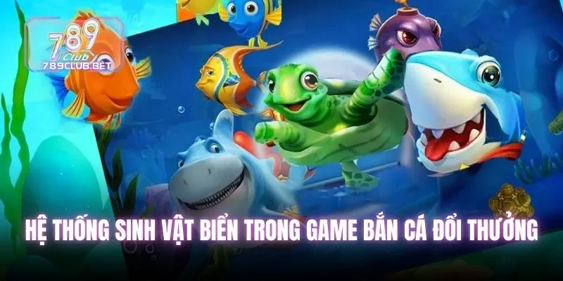 Top 5 Game Bắn Cá Đổi Thưởng Hot Nhất Tại Sảnh 789club Hệ thống sinh vật biển trong game bắn cá đổi thưởng